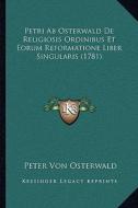 Petri AB Osterwald de Religiosis Ordinibus Et Eorum Reformatione Liber Singularis (1781) di Peter Von Osterwald edito da Kessinger Publishing