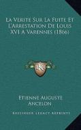 La Verite Sur La Fuite Et L'Arrestation de Louis XVI a Varennes (1866) di Etienne Auguste Ancelon edito da Kessinger Publishing