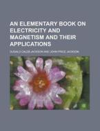 An Elementary Book on Electricity and Magnetism and Their Applications di Dugald Caleb Jackson edito da Rarebooksclub.com