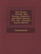 Tom Sawyer Abroad, Tom Sawyer, Detective, and Other Stories, Etc., Etc di Anonymous edito da Nabu Press