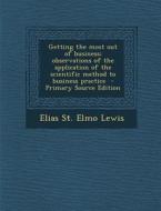 Getting the Most Out of Business; Observations of the Application of the Scientific Method to Business Practice di Elias St Elmo Lewis edito da Nabu Press