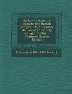 Early Christianity Outside the Roman Empire: Two Lectures Delivered at Trinity College, Dublin di F. Crawford 1864-1935 Burkitt edito da Nabu Press