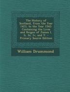 The History of Scotland, from the Year 1423, to the Year 1542: Containing the Lives and Reigns of James I, II, III, IV, and V. - Primary Source Editio di William Drummond edito da Nabu Press