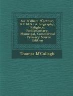 Sir William M'Arthur, K.C.M.G.: A Biography, Religious, Parliamentary, Municipal, Commercial di Thomas M'Cullagh edito da Nabu Press