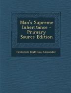 Man's Supreme Inheritance di Frederick Matthias Alexander edito da Nabu Press