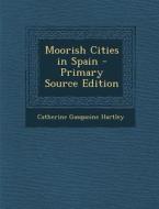 Moorish Cities in Spain - Primary Source Edition di Catherine Gasquoine Hartley edito da Nabu Press