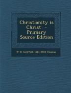 Christianity Is Christ - Primary Source Edition di W. H. Griffith 1861-1924 Thomas edito da Nabu Press