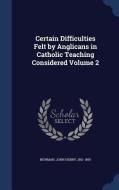 Certain Difficulties Felt By Anglicans In Catholic Teaching Considered; Volume 2 di Cardinal John Henry Newman edito da Sagwan Press