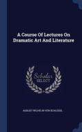 A Course Of Lectures On Dramatic Art And Literature edito da Sagwan Press