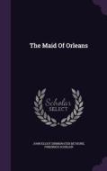 The Maid Of Orleans di Friedrich Schiller edito da Palala Press
