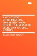 A New Theory of Terrestrial Magnetism. (Read Before the New-York Lyceum of Natural History.) di Samuel Lytler Metcalfe edito da HardPress Publishing