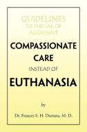 Guidelines To The Use Of Aggressive Compassionate Care Instead Of Euthanasia di Frances Dartana, Dr Frances S H M D Dartana edito da Xlibris Corporation