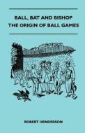 Ball, Bat And Bishop - The Origin Of Ball Games di Robert Henderson edito da Brunauer Press