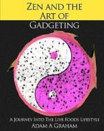 Zen and the Art of Gadgeting: A Journey Into the Live Foods Lifestyle di Adam A. Graham edito da Createspace