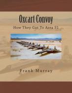 Oxcart Convoy: How They Got to Area 51 di Frank Murray edito da Createspace
