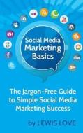 Social Media Marketing Basics: The Jargon-Free Guide to Simple Social Media Marketing Success di Lewis Love edito da Createspace