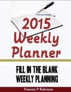 2015 Weekly Planner: Fill in the Blank Weekly Planning di Frances P. Robinson edito da Createspace