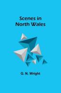 Scenes in North Wales di G. N. Wright edito da Alpha Editions