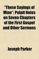 "these Sayings Of Mine" di Joseph Parker edito da General Books Llc