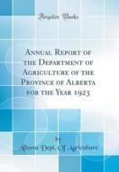 Annual Report of the Department of Agriculture of the Province of Alberta for the Year 1923 (Classic Reprint) di Alberta Dept of Agriculture edito da Forgotten Books