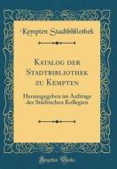 Katalog Der Stadtbibliothek Zu Kempten: Herausgegeben Im Auftrage Der Stadtischen Kollegien (Classic Reprint) di Kempten Stadtbibliothek edito da Forgotten Books