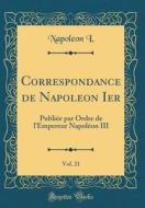 Correspondance de Napoleon Ier, Vol. 21: Publiée Par Ordre de L'Empereur Napoléon III (Classic Reprint) di Napoleon I edito da Forgotten Books