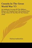 Canada in the Great World War V3: An Authentic Account of the Military History of Canada from the Earliest Days to the Close of the War of the Nations di Authorities Various Authorities, Various Authorities edito da Kessinger Publishing