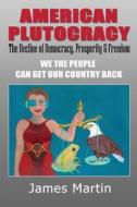 American Plutocracy: The Decline of Democracy and Freedom di James Martin edito da LA MAISON PUB INC