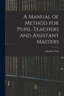 A Manual of Method for Pupil-Teachers and Assistant Masters di Abraham Park edito da LEGARE STREET PR