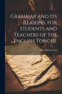 Grammar and its Reasons, for Students and Teachers of the English Tongue di Mary Hall Leonard edito da LEGARE STREET PR