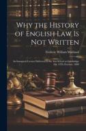 Why the History of English Law Is Not Written: An Inaugural Lecture Delivered in the Arts School at Cambridge On 13Th October, 1888 di Frederic William Maitland edito da LEGARE STREET PR