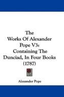 The Works of Alexander Pope V3: Containing the Dunciad, in Four Books (1787) di Alexander Pope edito da Kessinger Publishing