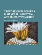 Treatise on Fractures in General, Industrial, and Military PR Actice di John Bingham Roberts edito da Rarebooksclub.com