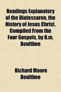 Readings Explanatory Of The Diatessaron, di Richard Moore Boultbee edito da General Books