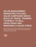 Sales Management, Marketing Policies, Sales Campaigns Which Build Up Trade, Training Yourself To Sell, Developing And Managing A Sales Force; Marketin di Books Group edito da General Books Llc