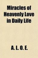 Miracles Of Heavenly Love In Daily Life di A. L. O. E edito da General Books