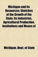 Michigan And Its Resources; Sketches Of di Michigan Dept of State edito da General Books