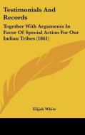 Testimonials and Records: Together with Arguments in Favor of Special Action for Our Indian Tribes (1861) di Elijah White edito da Kessinger Publishing
