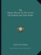 The Master Masons to the Crown of Scotland and Their Works di Robert Scott Mylne edito da Kessinger Publishing