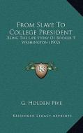 From Slave to College President: Being the Life Story of Booker T. Washington (1902) di G. Holden Pike edito da Kessinger Publishing