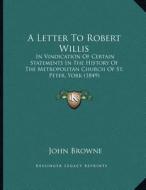 A Letter to Robert Willis: In Vindication of Certain Statements in the History of the Metropolitan Church of St. Peter, York (1849) di John Browne edito da Kessinger Publishing