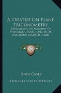 A Treatise on Plane Trigonometry: Containing an Account of Hyperbolic Functions, with Numerous Examples (1888) di John Casey edito da Kessinger Publishing