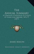 The Annual Summary: A Complete Chronicle of Events at Home and Abroad, 1876-77 (1877) di James Mason edito da Kessinger Publishing