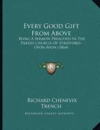 Every Good Gift from Above: Being a Sermon Preached in the Parish Church of Stratford-Upon-Avon (1864) di Richard Chenevix Trench edito da Kessinger Publishing