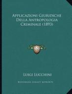 Applicazioni Giuridiche Della Antropologia Criminale (1893) di Luigi Lucchini edito da Kessinger Publishing
