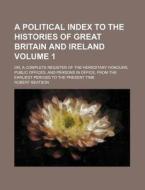 A   Political Index to the Histories of Great Britain and Ireland Volume 1; Or, a Complete Register of the Hereditary Honours, Public Offices, and Per di Robert Beatson edito da Rarebooksclub.com