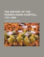 The History of the Pennsylvania Hospital, 1751-1895 di Thomas George Morton edito da Rarebooksclub.com