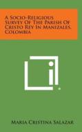 A Socio-Religious Survey of the Parish of Cristo Rey in Manizales, Colombia di Maria Cristina Salazar edito da Literary Licensing, LLC