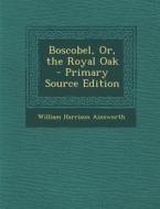 Boscobel, Or, the Royal Oak di William Harrison Ainsworth edito da Nabu Press