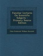 Familiar Lectures on Scientific Subjects di John Frederick William Herschel edito da Nabu Press